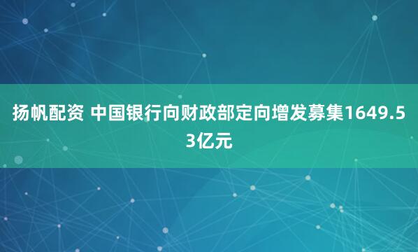 扬帆配资 中国银行向财政部定向增发募集1649.53亿元