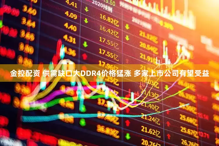 金控配资 供需缺口大DDR4价格猛涨 多家上市公司有望受益