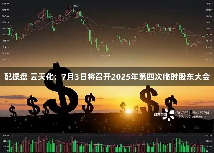 配操盘 云天化：7月3日将召开2025年第四次临时股东大会