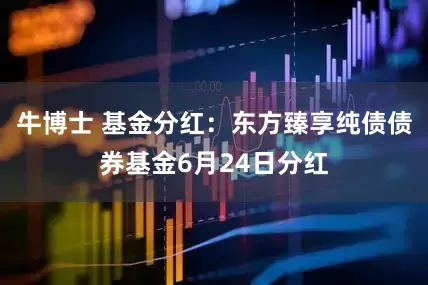 牛博士 基金分红：东方臻享纯债债券基金6月24日分红