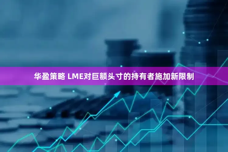 华盈策略 LME对巨额头寸的持有者施加新限制
