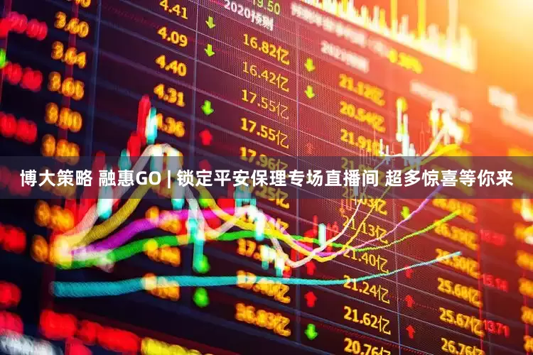 博大策略 融惠GO | 锁定平安保理专场直播间 超多惊喜等你来