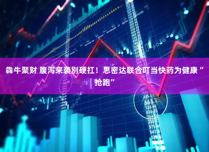 犇牛聚财 腹泻来袭別硬扛！思密达联合叮当快药为健康“抢跑”