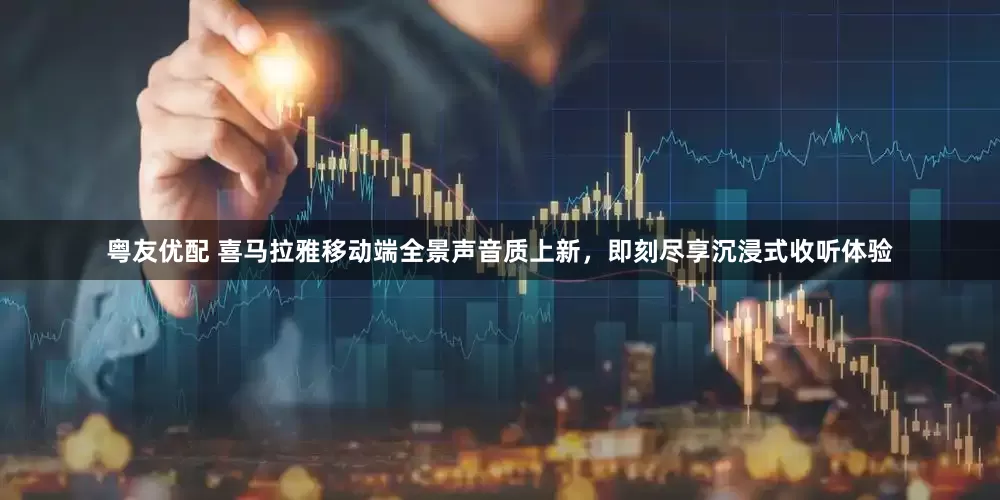 粤友优配 喜马拉雅移动端全景声音质上新，即刻尽享沉浸式收听体验