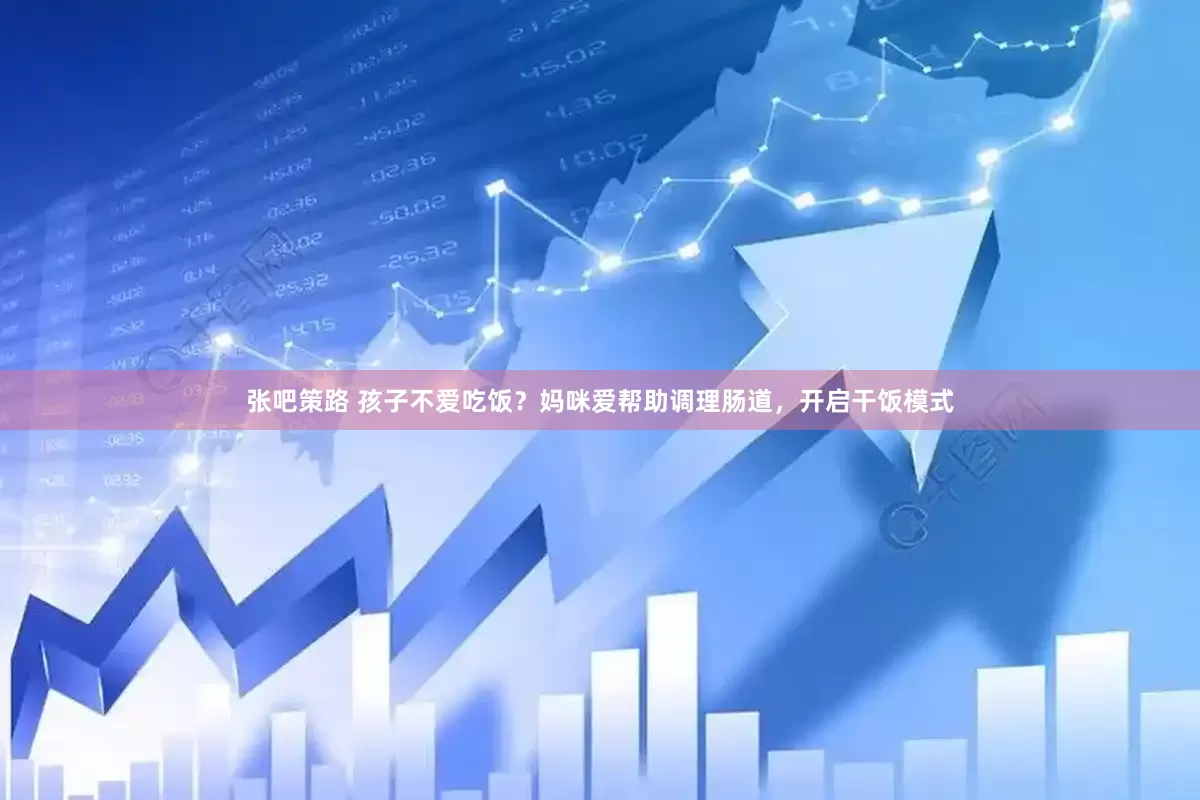 张吧策路 孩子不爱吃饭？妈咪爱帮助调理肠道，开启干饭模式