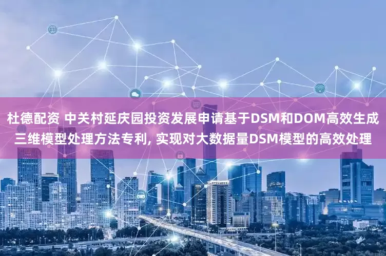 杜德配资 中关村延庆园投资发展申请基于DSM和DOM高效生成三维模型处理方法专利, 实现对大数据量DSM模型的高效处理