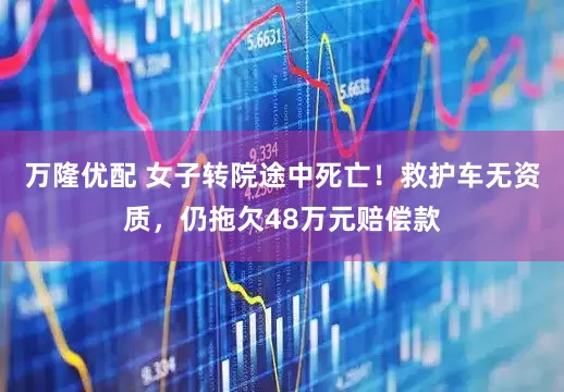 万隆优配 女子转院途中死亡！救护车无资质，仍拖欠48万元赔偿款