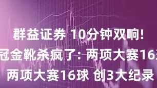 群益证券 10分钟双响! 29岁欧冠金靴杀疯了: 两项大赛16球 创3大纪录
