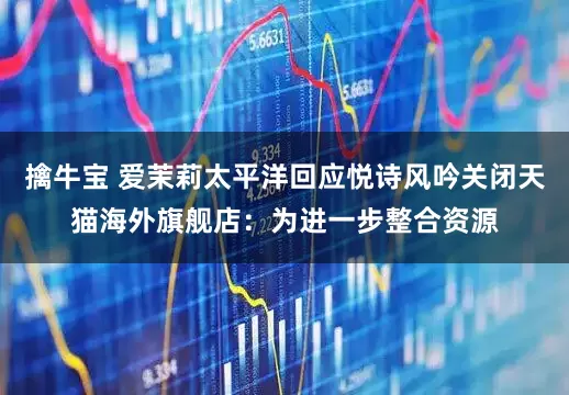 擒牛宝 爱茉莉太平洋回应悦诗风吟关闭天猫海外旗舰店：为进一步整合资源