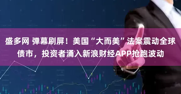 盛多网 弹幕刷屏！美国“大而美”法案震动全球债市，投资者涌入新浪财经APP抢跑波动