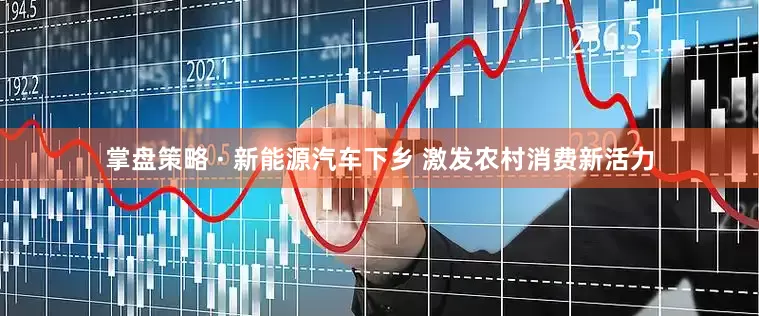 掌盘策略 · 新能源汽车下乡 激发农村消费新活力
