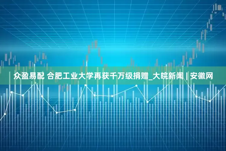 众盈易配 合肥工业大学再获千万级捐赠_大皖新闻 | 安徽网