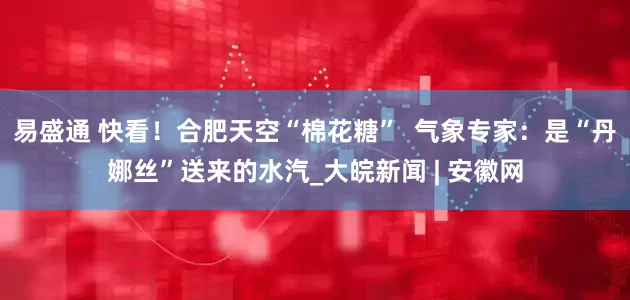 易盛通 ﻿快看！合肥天空“棉花糖”  气象专家：是“丹娜丝”送来的水汽_大皖新闻 | 安徽网