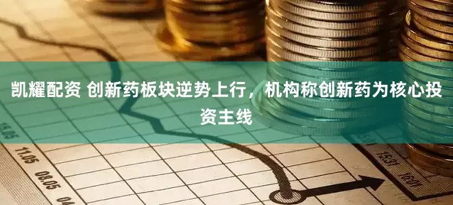凯耀配资 创新药板块逆势上行，机构称创新药为核心投资主线