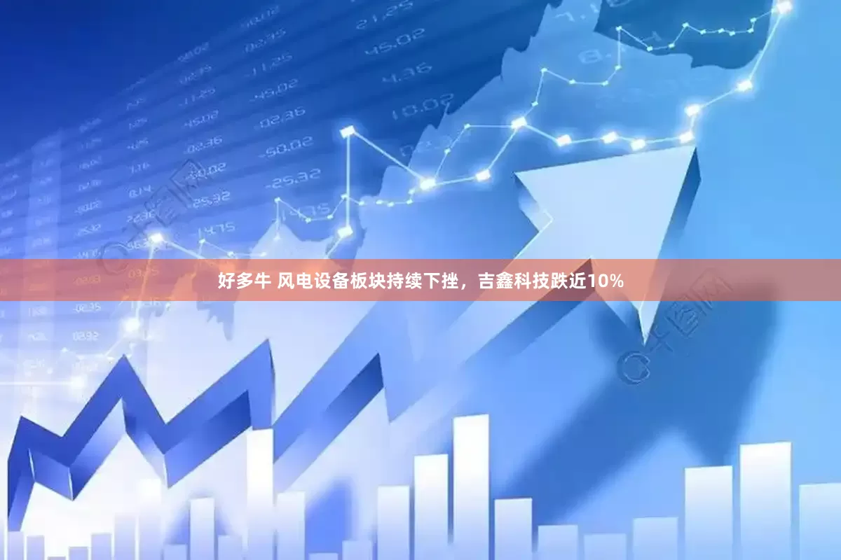 好多牛 风电设备板块持续下挫，吉鑫科技跌近10%