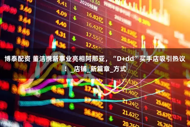 博泰配资 董洁携新事业亮相阿那亚，“D+dd”买手店吸引热议！_店铺_新篇章_方式