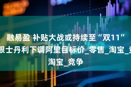 融易盈 补贴大战或持续至“双11” 摩根士丹利下调阿里目标价_零售_淘宝_竞争