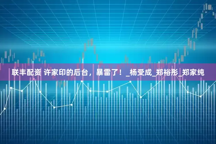 联丰配资 许家印的后台，暴雷了！_杨受成_郑裕彤_郑家纯