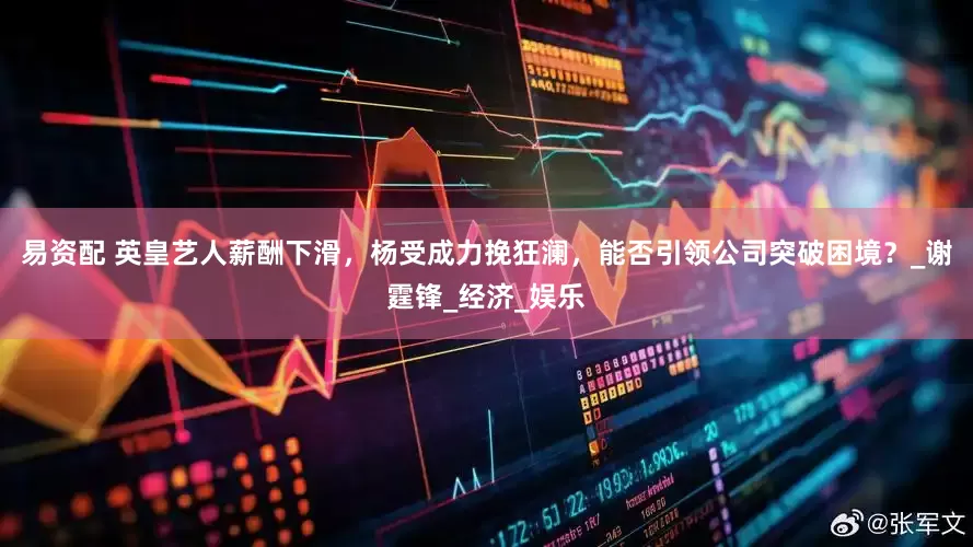 易资配 英皇艺人薪酬下滑，杨受成力挽狂澜，能否引领公司突破困境？_谢霆锋_经济_娱乐