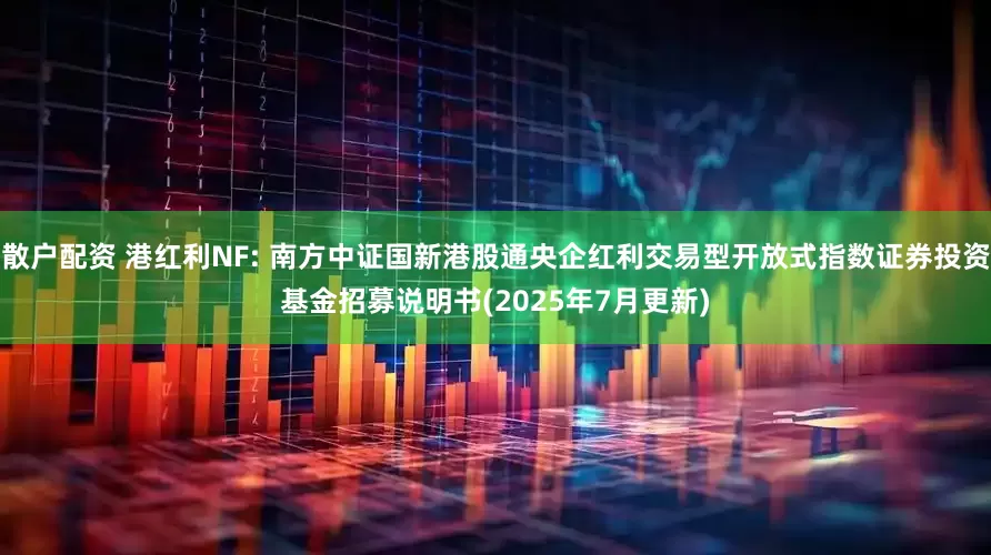 散户配资 港红利NF: 南方中证国新港股通央企红利交易型开放式指数证券投资基金招募说明书(2025年7月更新)