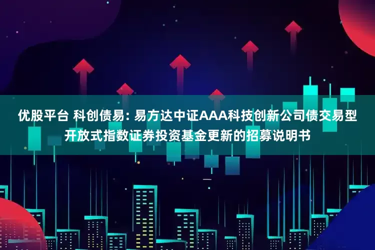 优股平台 科创债易: 易方达中证AAA科技创新公司债交易型开放式指数证券投资基金更新的招募说明书