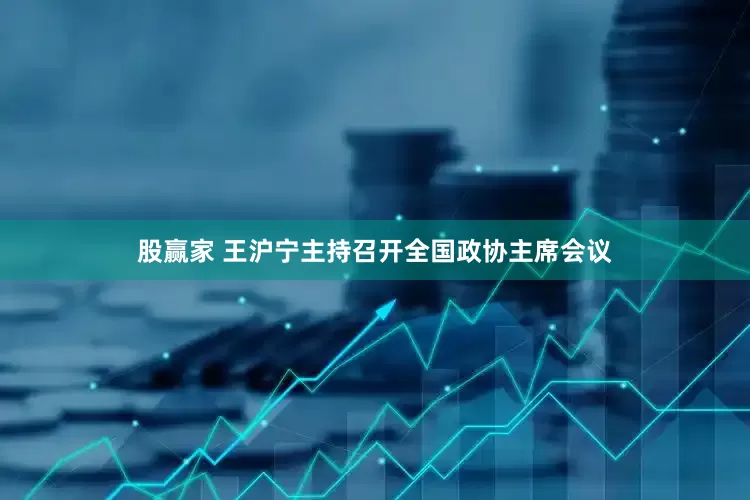股赢家 王沪宁主持召开全国政协主席会议