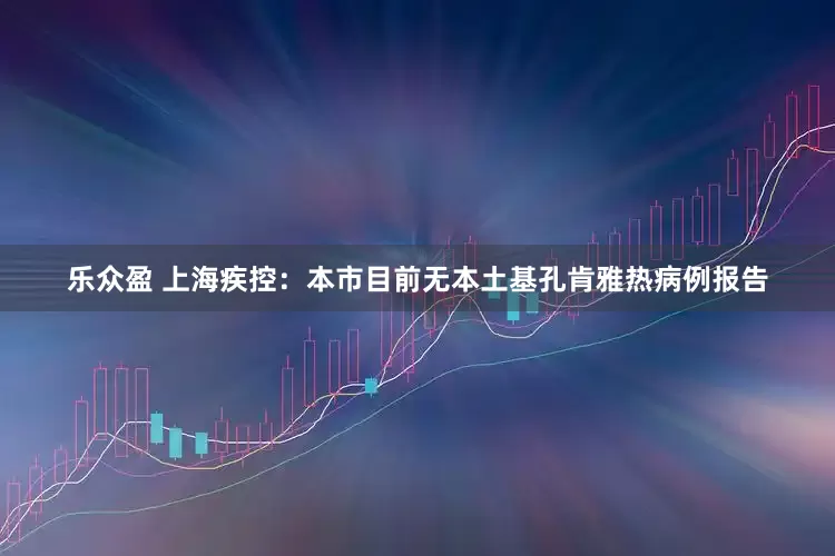 乐众盈 上海疾控：本市目前无本土基孔肯雅热病例报告
