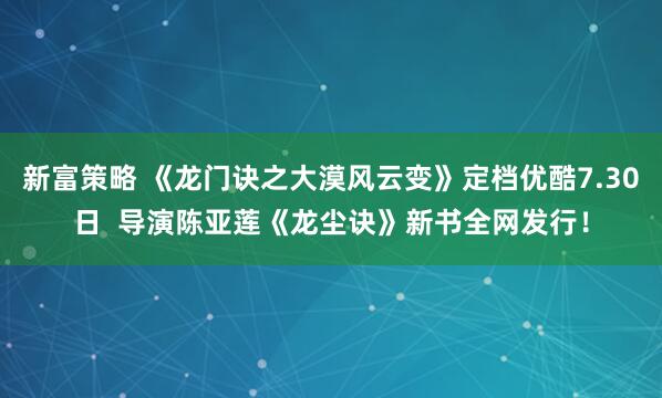 新富策略 《龙门诀之大漠风云变》定档优酷7.30日  导演陈亚莲《龙尘诀》新书全网发行！