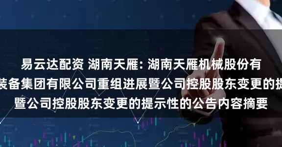 易云达配资 湖南天雁: 湖南天雁机械股份有限公司关于中国兵器装备集团有限公司重组进展暨公司控股股东变更的提示性的公告内容摘要