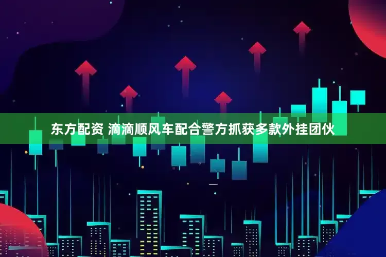 东方配资 滴滴顺风车配合警方抓获多款外挂团伙
