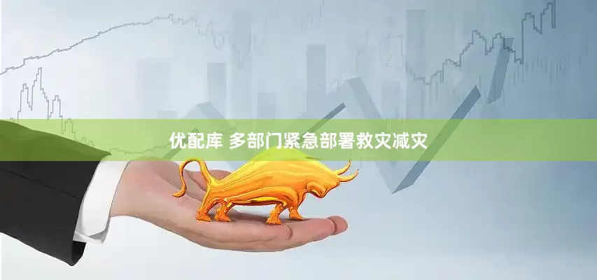 优配库 多部门紧急部署救灾减灾