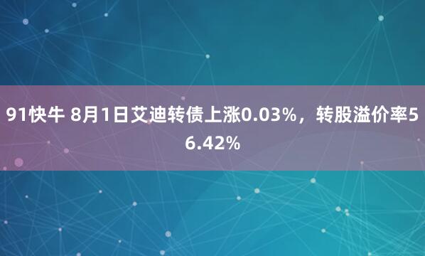 91快牛 8月1日艾迪转债上涨0.03%，转股溢价率56.42%