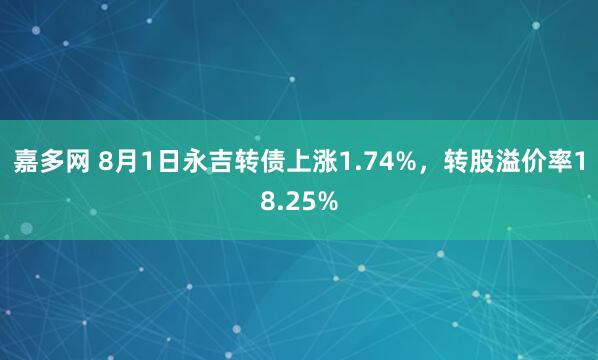 嘉多网 8月1日永吉转债上涨1.74%，转股溢价率18.25%