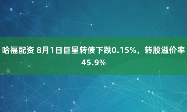 哈福配资 8月1日巨星转债下跌0.15%，转股溢价率45.9%