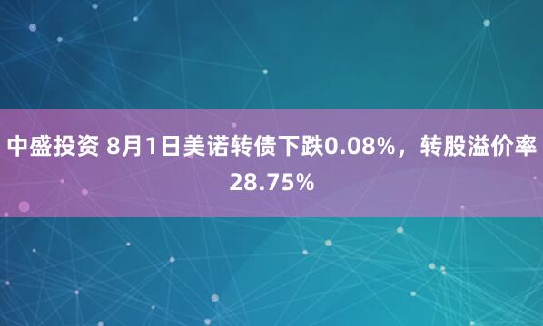 中盛投资 8月1日美诺转债下跌0.08%，转股溢价率28.75%