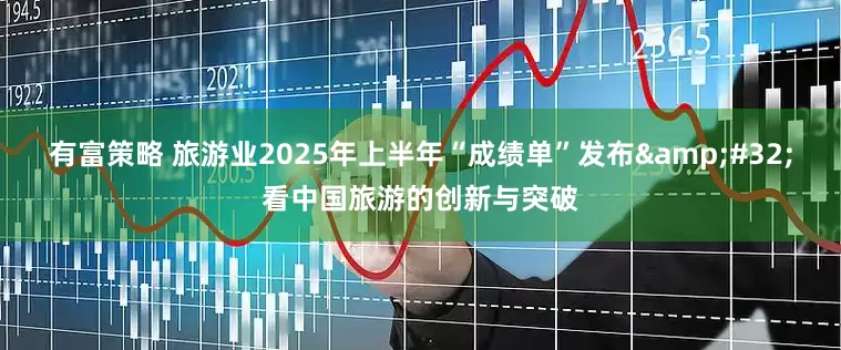 有富策略 旅游业2025年上半年“成绩单”发布&#32;看中国旅游的创新与突破