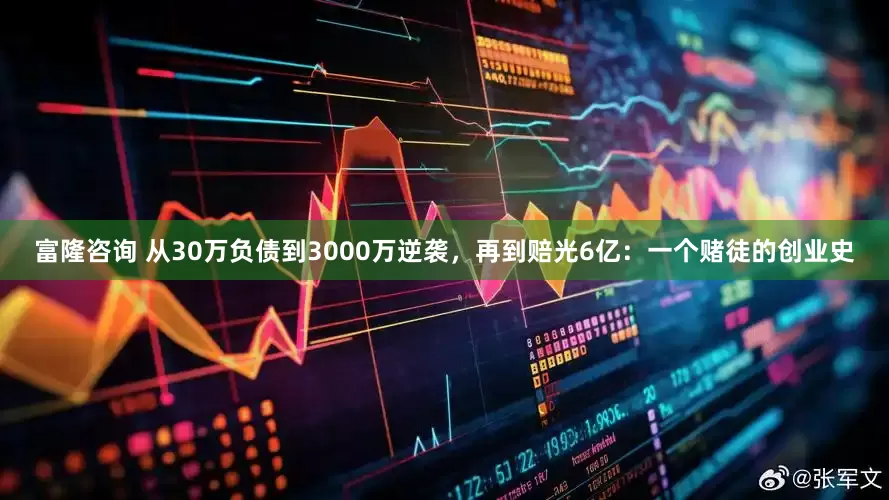 富隆咨询 从30万负债到3000万逆袭，再到赔光6亿：一个赌徒的创业史