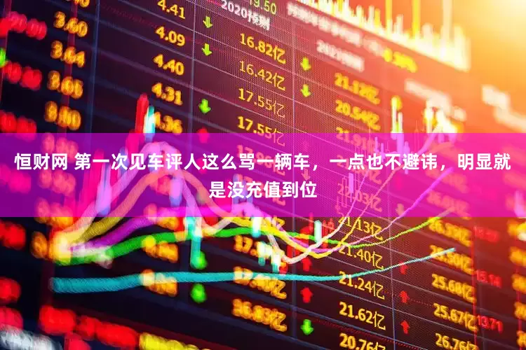 恒财网 第一次见车评人这么骂一辆车，一点也不避讳，明显就是没充值到位