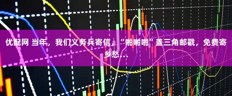 优配网 当年，我们义务兵寄信，“啪啪啪”盖三角邮戳，免费寄乡愁…