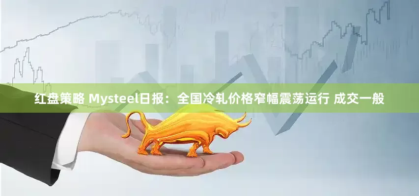 红盘策略 Mysteel日报：全国冷轧价格窄幅震荡运行 成交一般