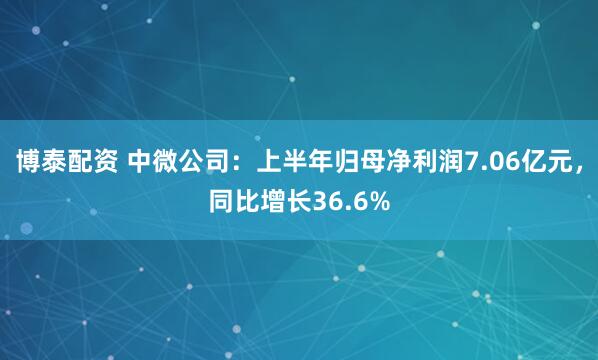 博泰配资 中微公司：上半年归母净利润7.06亿元，同比增长36.6%