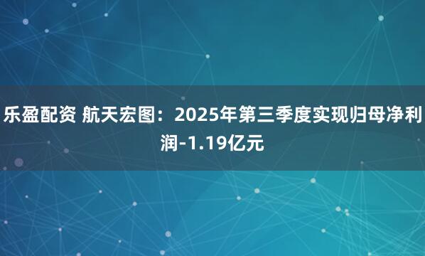乐盈配资 航天宏图：2025年第三季度实现归母净利润-1.19亿元