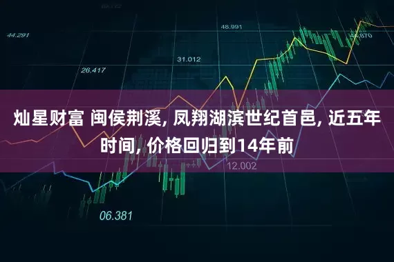 灿星财富 闽侯荆溪, 凤翔湖滨世纪首邑, 近五年时间, 价格回归到14年前