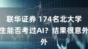 联华证券 174名北大学生能否考过AI？结果很意外