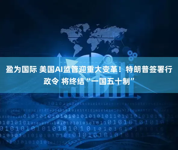 盈为国际 美国AI监管迎重大变革！特朗普签署行政令 将终结“一国五十制”