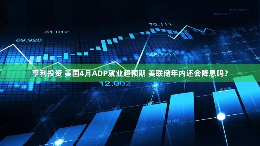 亨利投资 美国4月ADP就业超预期 美联储年内还会降息吗？