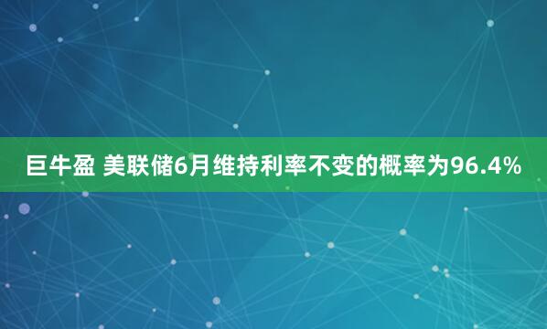 巨牛盈 美联储6月维持利率不变的概率为96.4%