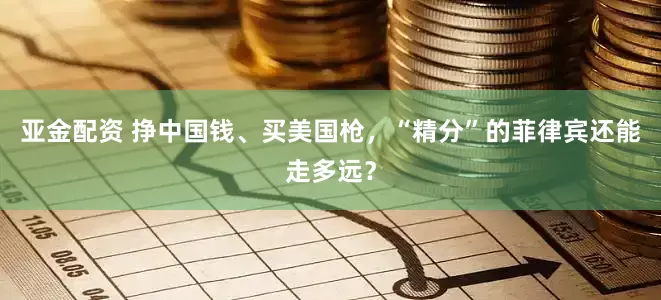 亚金配资 挣中国钱、买美国枪,“精分”的菲律宾还能走多远?