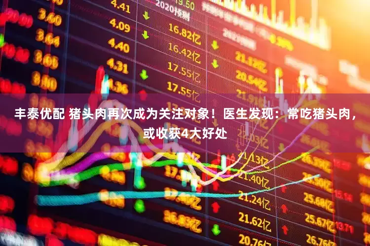 丰泰优配 猪头肉再次成为关注对象！医生发现：常吃猪头肉，或收获4大好处
