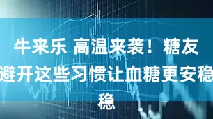 牛来乐 高温来袭！糖友避开这些习惯让血糖更安稳
